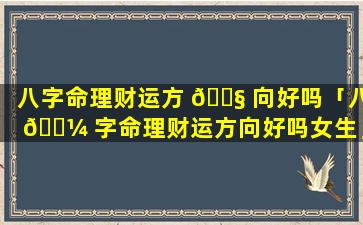 八字命理财运方 🐧 向好吗「八 🐼 字命理财运方向好吗女生」